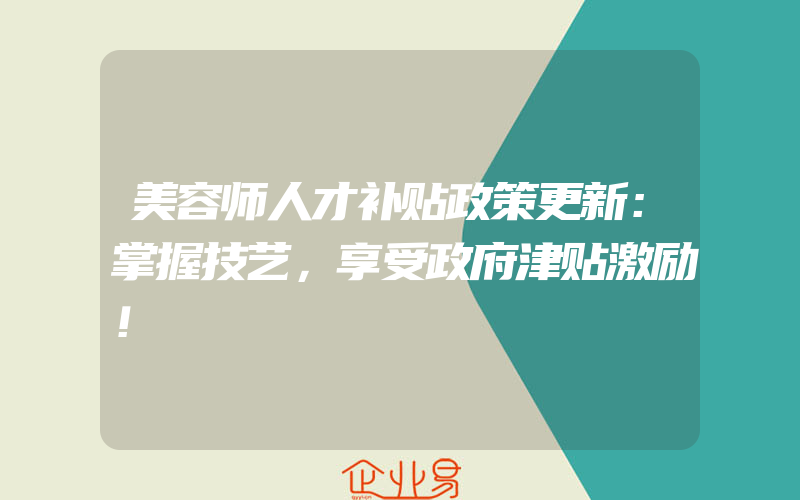 美容师人才补贴政策更新：掌握技艺，享受政府津贴激励！