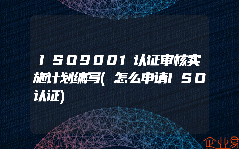 ISO9001认证审核实施计划编写(怎么申请ISO认证)