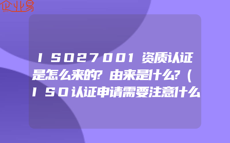 ISO27001资质认证是怎么来的?由来是什么?(ISO认证申请需要注意什么)