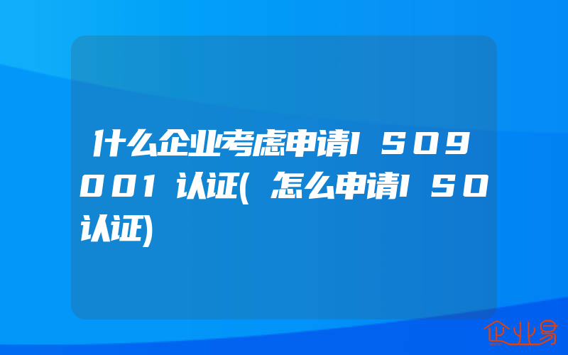 什么企业考虑申请ISO9001认证(怎么申请ISO认证)