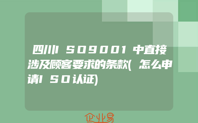 四川ISO9001中直接涉及顾客要求的条款(怎么申请ISO认证)