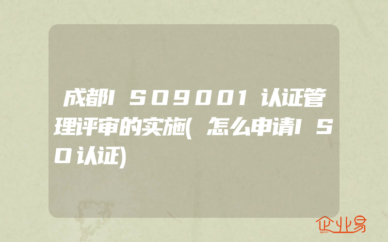 成都ISO9001认证管理评审的实施(怎么申请ISO认证)