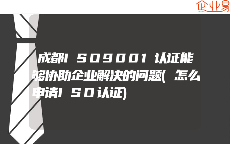 成都ISO9001认证能够协助企业解决的问题(怎么申请ISO认证)