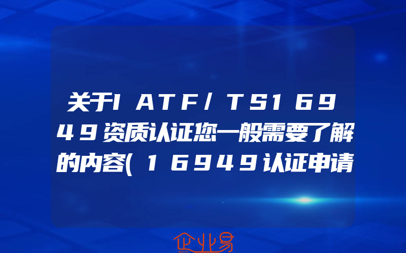 关于IATF/TS16949资质认证您一般需要了解的内容(16949认证申请)