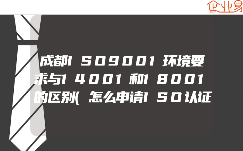 成都ISO9001环境要求与14001和18001的区别(怎么申请ISO认证)