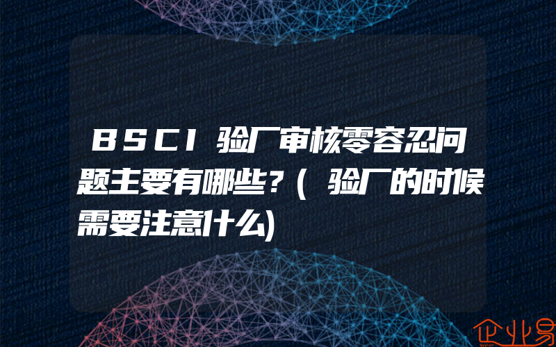 BSCI验厂审核零容忍问题主要有哪些？(验厂的时候需要注意什么)