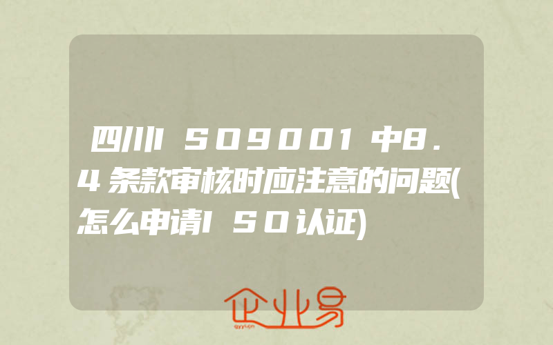 四川ISO9001中8.4条款审核时应注意的问题(怎么申请ISO认证)