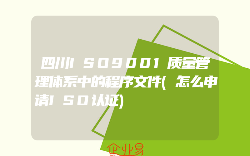 四川ISO9001质量管理体系中的程序文件(怎么申请ISO认证)