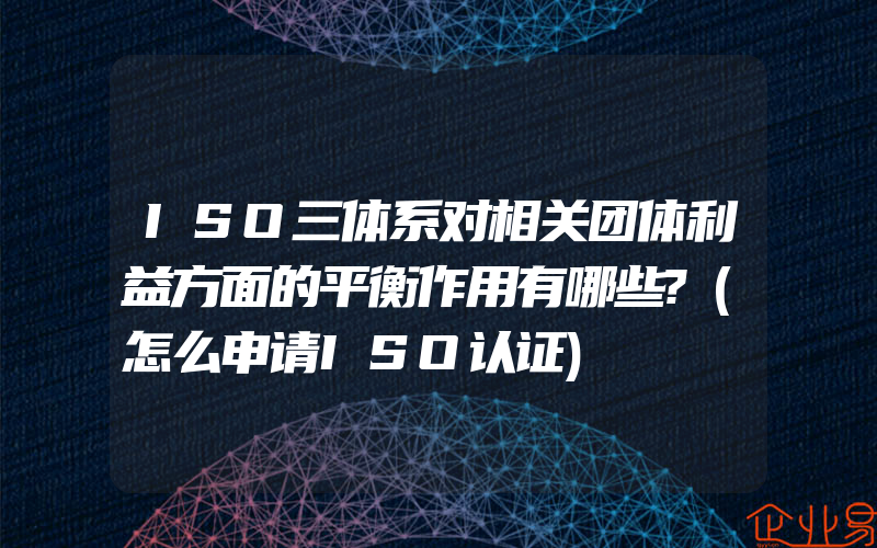 ISO三体系对相关团体利益方面的平衡作用有哪些?(怎么申请ISO认证)