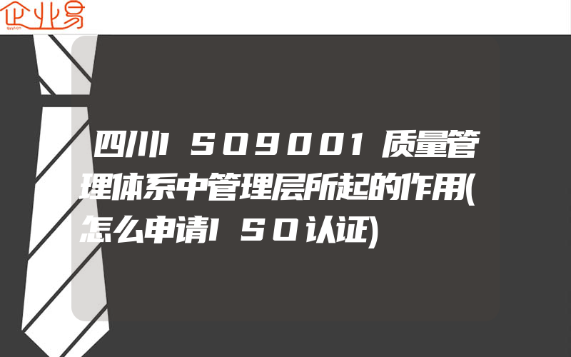 四川ISO9001质量管理体系中管理层所起的作用(怎么申请ISO认证)