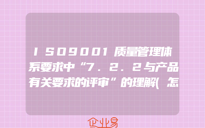 ISO9001质量管理体系要求中“7.2.2与产品有关要求的评审”的理解(怎么申请ISO认证)