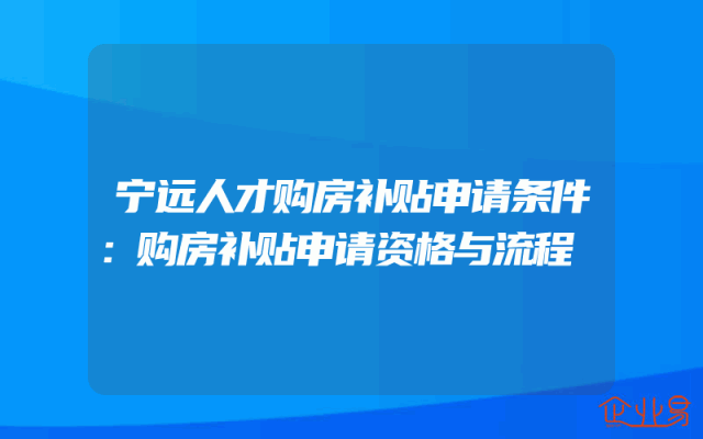 宁远人才购房补贴申请条件：购房补贴申请资格与流程