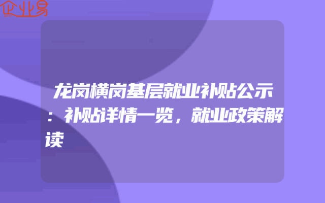 龙岗横岗基层就业补贴公示：补贴详情一览，就业政策解读