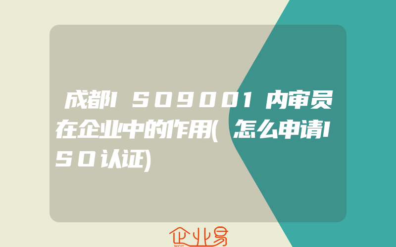 成都ISO9001内审员在企业中的作用(怎么申请ISO认证)