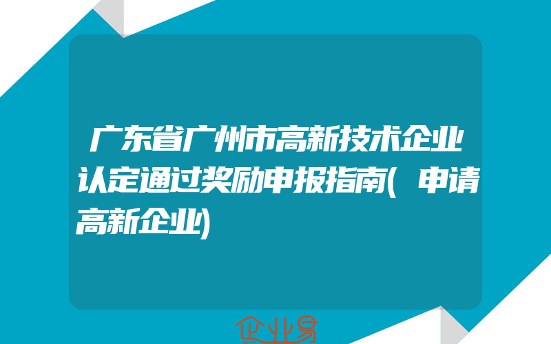 广东省广州市高新技术企业认定通过奖励申报指南(申请高新企业)