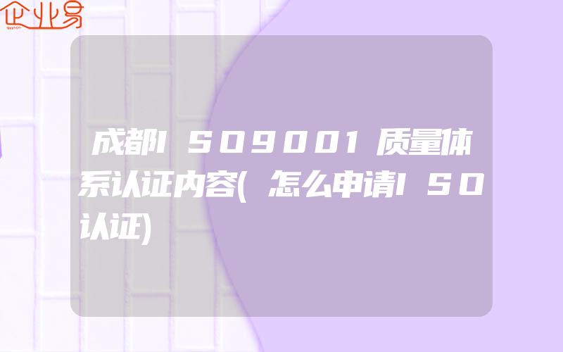 成都ISO9001质量体系认证内容(怎么申请ISO认证)