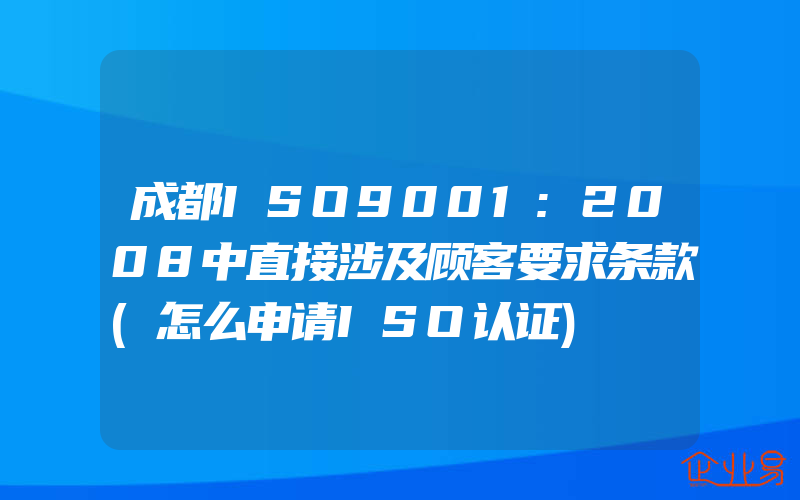 成都ISO9001:2008中直接涉及顾客要求条款(怎么申请ISO认证)