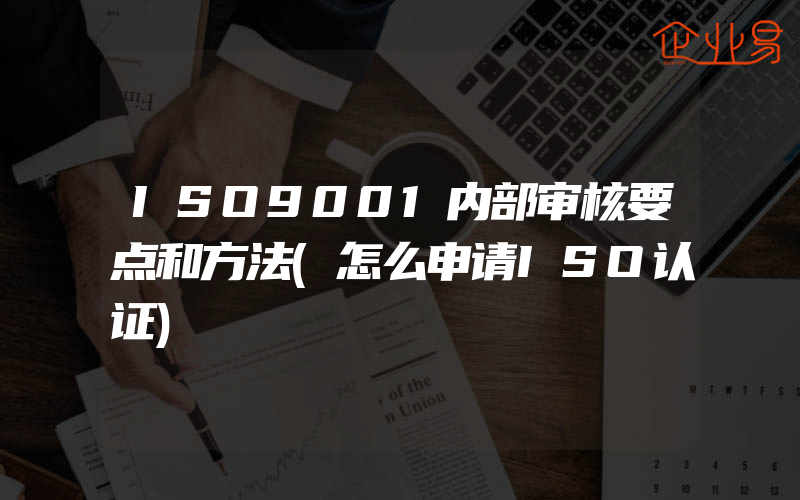 ISO9001内部审核要点和方法(怎么申请ISO认证)