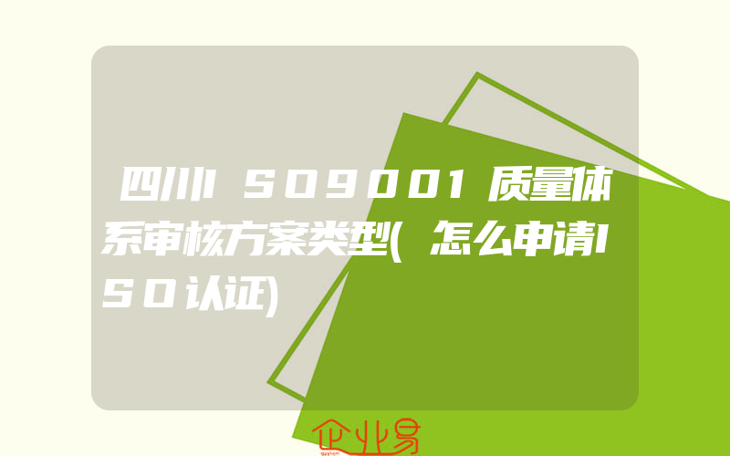 四川ISO9001质量体系审核方案类型(怎么申请ISO认证)