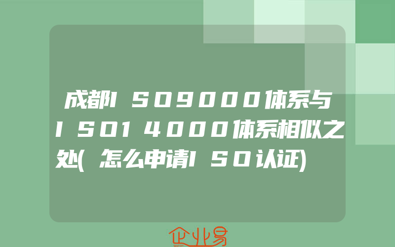 成都ISO9000体系与ISO14000体系相似之处(怎么申请ISO认证)