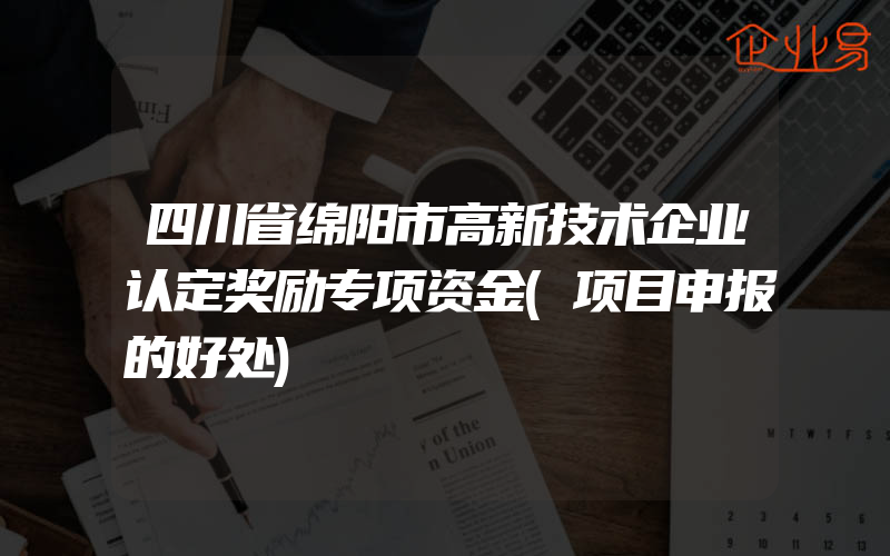 四川省绵阳市高新技术企业认定奖励专项资金(项目申报的好处)