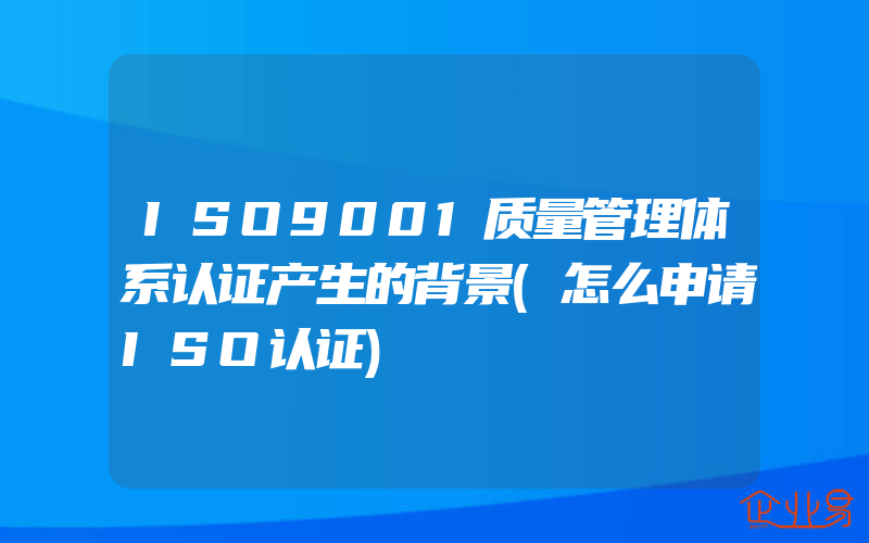 ISO9001质量管理体系认证产生的背景(怎么申请ISO认证)