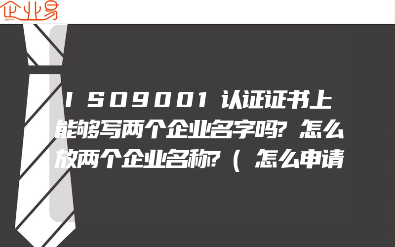 ISO9001认证证书上能够写两个企业名字吗?怎么放两个企业名称?(怎么申请ISO认证)