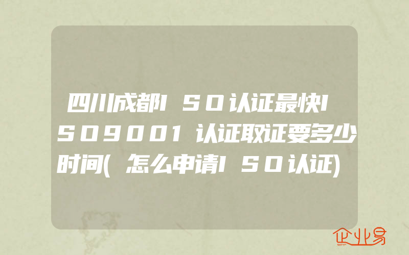 四川成都ISO认证最快ISO9001认证取证要多少时间(怎么申请ISO认证)