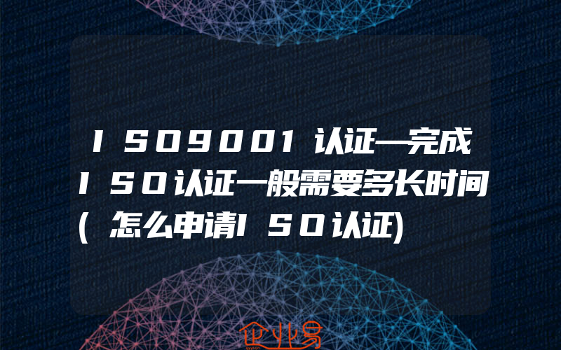 ISO9001认证—完成ISO认证一般需要多长时间(怎么申请ISO认证)