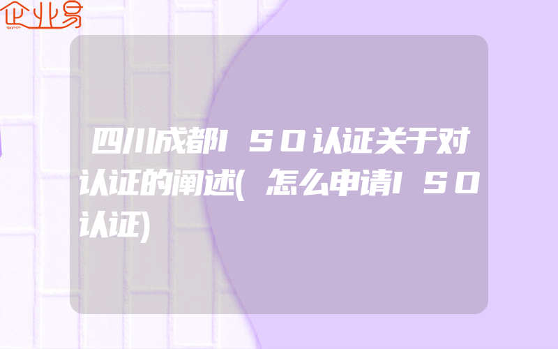 四川成都ISO认证关于对认证的阐述(怎么申请ISO认证)