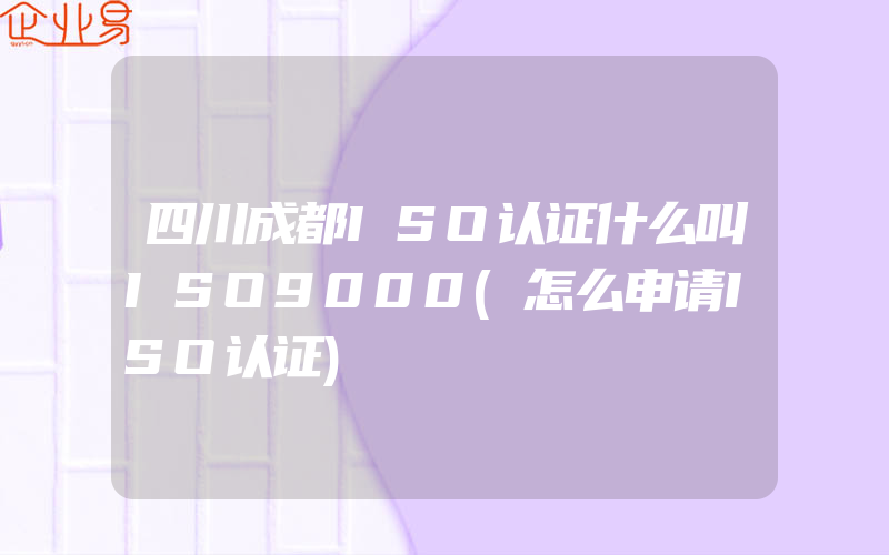 四川成都ISO认证什么叫ISO9000(怎么申请ISO认证)