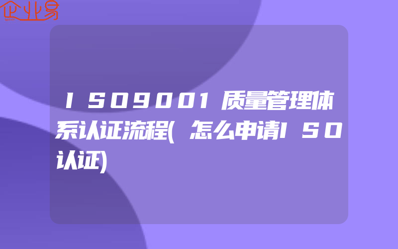 ISO9001质量管理体系认证流程(怎么申请ISO认证)