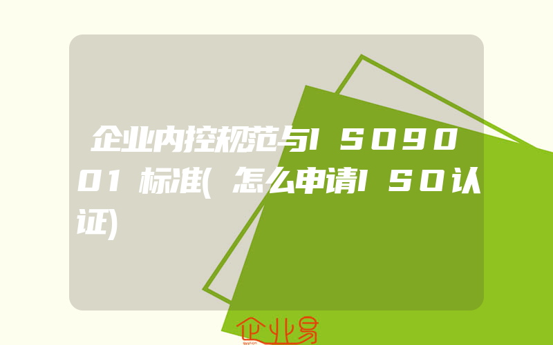 企业内控规范与ISO9001标准(怎么申请ISO认证)