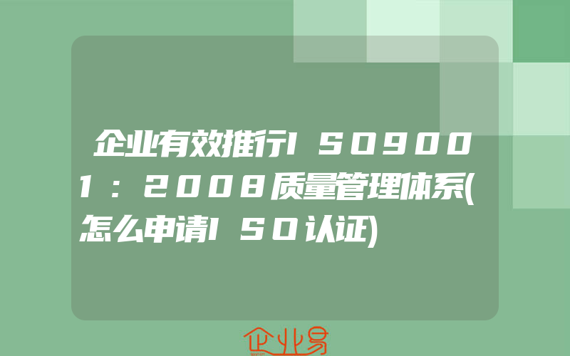 企业有效推行ISO9001:2008质量管理体系(怎么申请ISO认证)