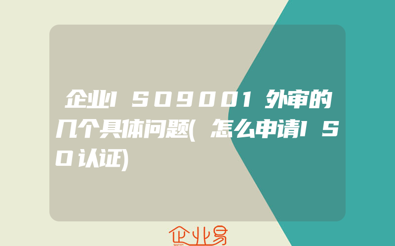 企业ISO9001外审的几个具体问题(怎么申请ISO认证)