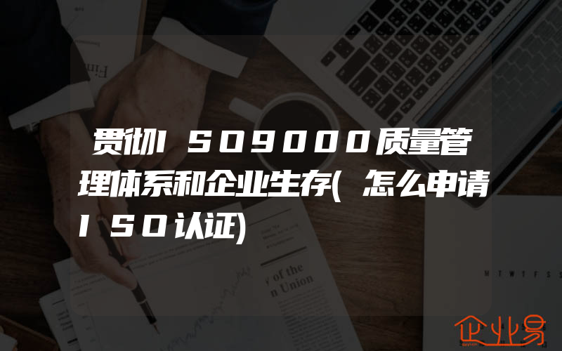 贯彻ISO9000质量管理体系和企业生存(怎么申请ISO认证)