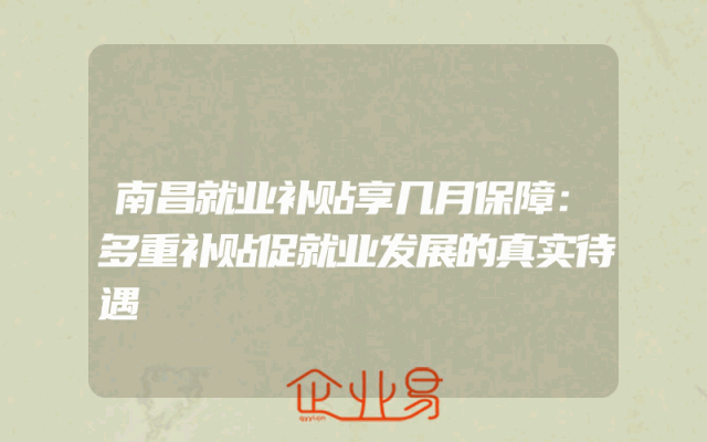 南昌就业补贴享几月保障：多重补贴促就业发展的真实待遇