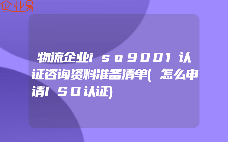 物流企业iso9001认证咨询资料准备清单(怎么申请ISO认证)