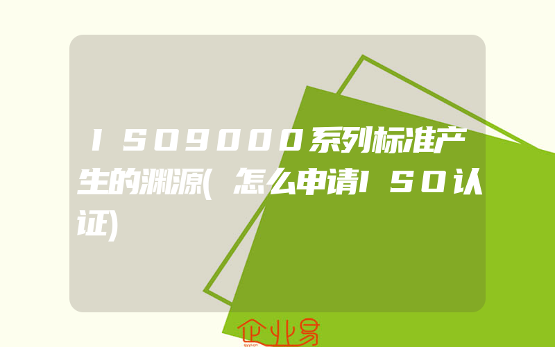 ISO9000系列标准产生的渊源(怎么申请ISO认证)