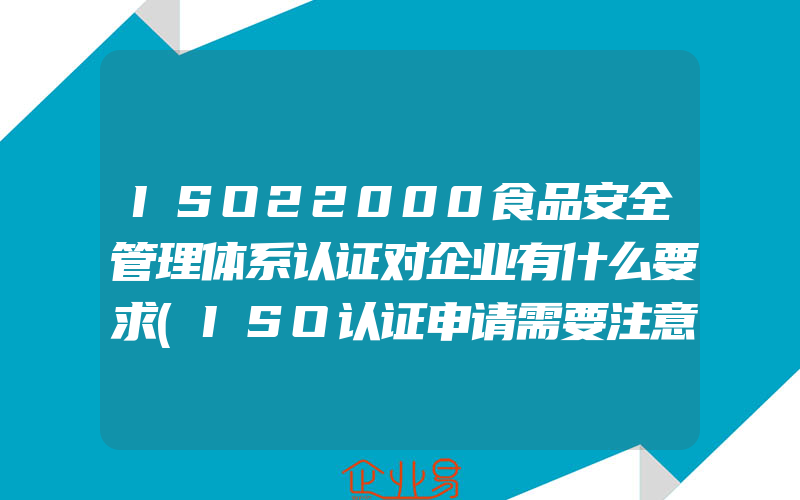 ISO22000食品安全管理体系认证对企业有什么要求(ISO认证申请需要注意什么)