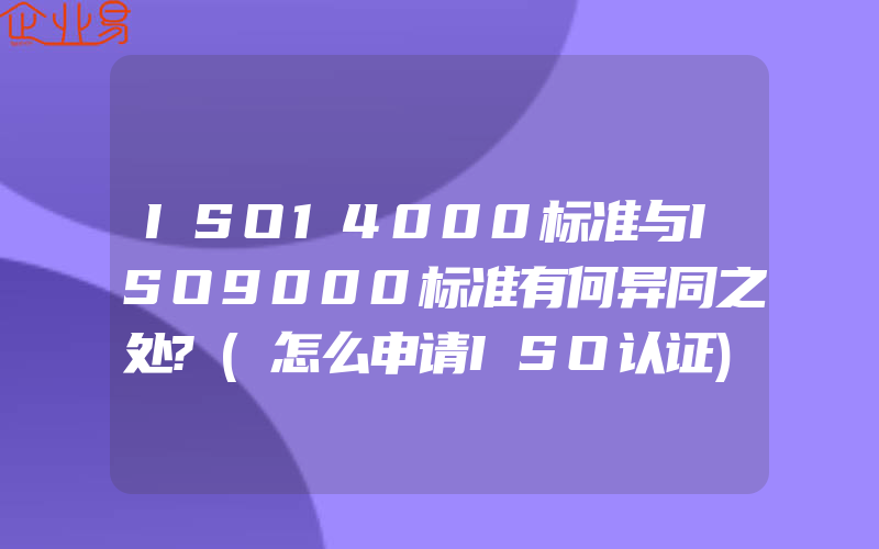 ISO14000标准与ISO9000标准有何异同之处?(怎么申请ISO认证)