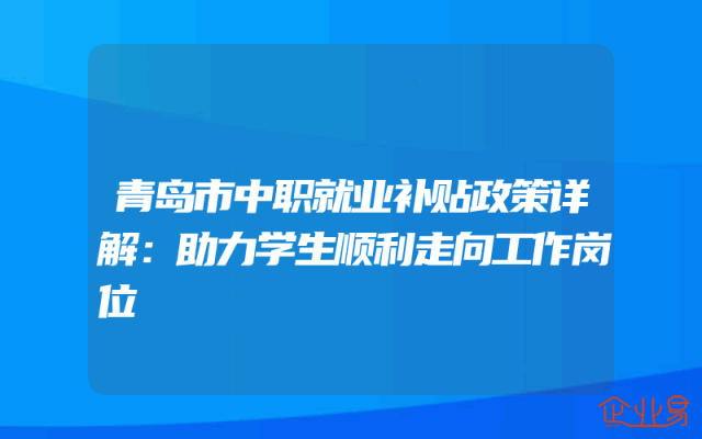青岛市中职就业补贴政策详解：助力学生顺利走向工作岗位
