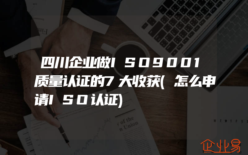 四川企业做ISO9001质量认证的7大收获(怎么申请ISO认证)