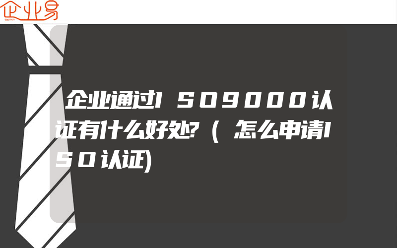 企业通过ISO9000认证有什么好处?(怎么申请ISO认证)