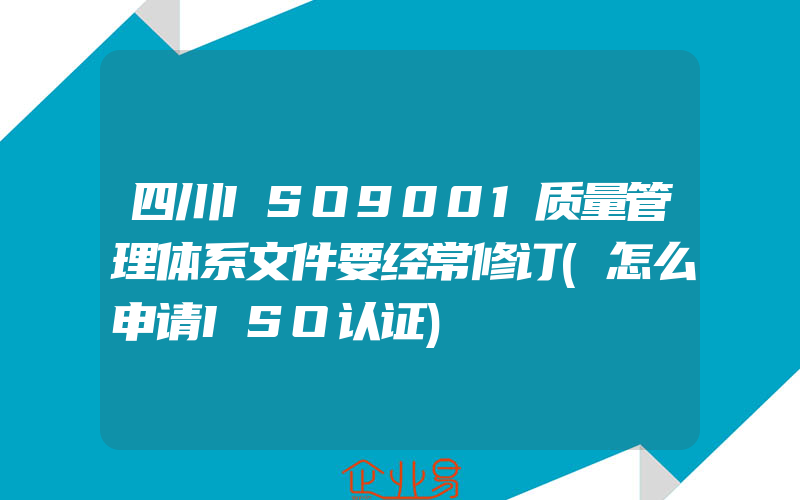 四川ISO9001质量管理体系文件要经常修订(怎么申请ISO认证)