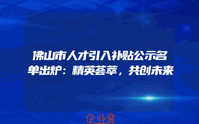 佛山市人才引入补贴公示名单出炉：精英荟萃，共创未来