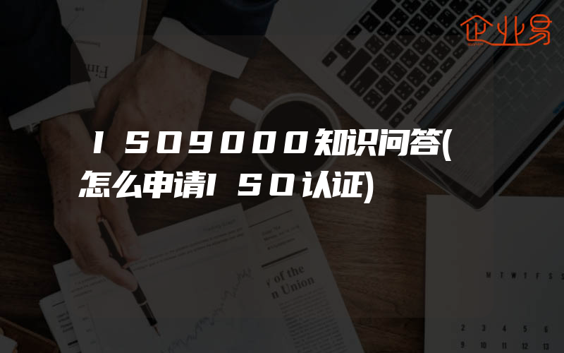 ISO9000知识问答(怎么申请ISO认证)