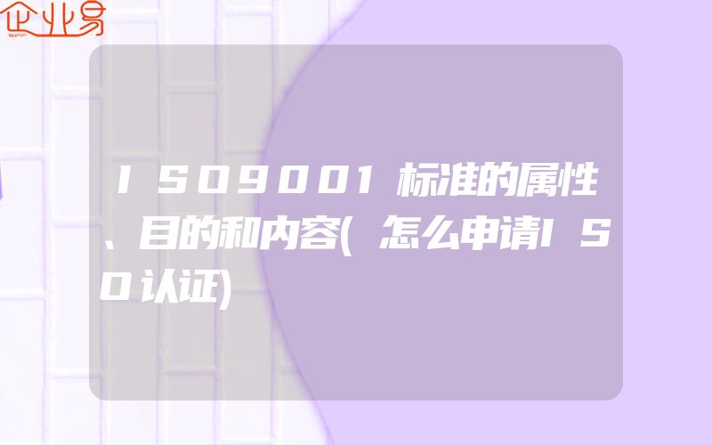 ISO9001标准的属性、目的和内容(怎么申请ISO认证)