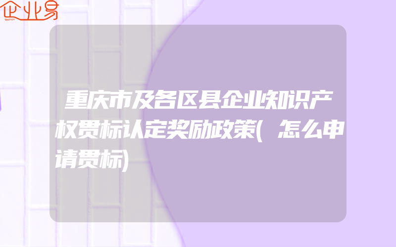 重庆市及各区县企业知识产权贯标认定奖励政策(怎么申请贯标)