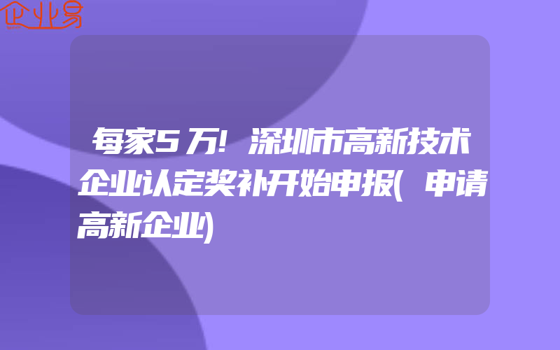 每家5万!深圳市高新技术企业认定奖补开始申报(申请高新企业)